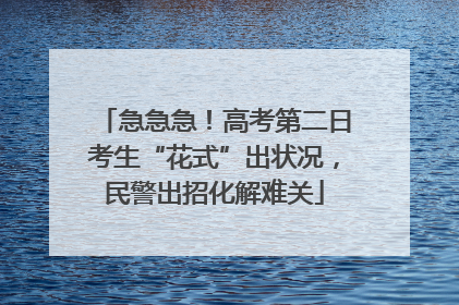 急急急！高考第二日考生“花式”出状况，民警出招化解难关