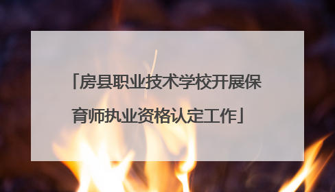 房县职业技术学校开展保育师执业资格认定工作