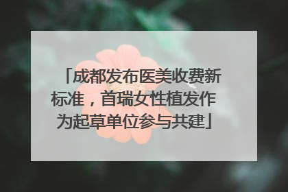 成都发布医美收费新标准，首瑞女性植发作为起草单位参与共建