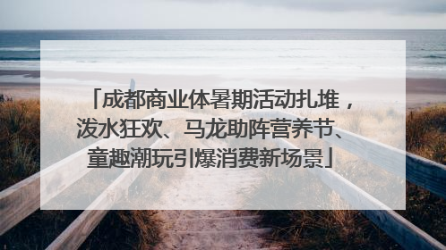 成都商业体暑期活动扎堆，泼水狂欢、马龙助阵营养节、童趣潮玩引爆消费新场景