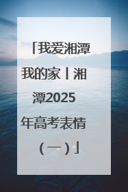 我爱湘潭我的家丨湘潭2025年高考表情（一）