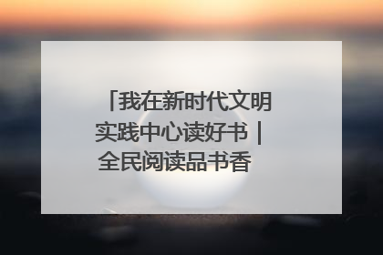 我在新时代文明实践中心读好书｜全民阅读品书香 文明新风润心田