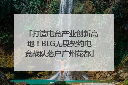 打造电竞产业创新高地！BLG无畏契约电竞战队落户广州花都