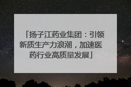 扬子江药业集团：引领新质生产力浪潮，加速医药行业高质量发展