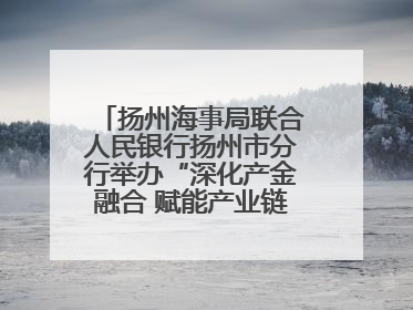 扬州海事局联合人民银行扬州市分行举办“深化产金融合 赋能产业链高质量发展”共建联学活动