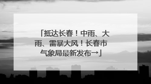 抵达长春！中雨、大雨、雷暴大风！长春市气象局最新发布→