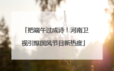 把端午过成诗！河南卫视引爆国风节目新热度