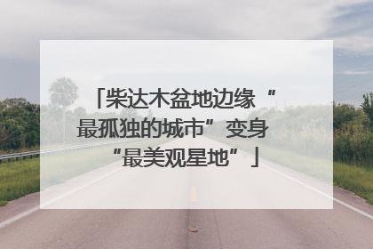 柴达木盆地边缘“最孤独的城市”变身“最美观星地”