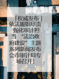 权威发布｜依法履职尽责 强化审计担当 “法治政府建设”主题系列新闻发布会市审计局专场召开