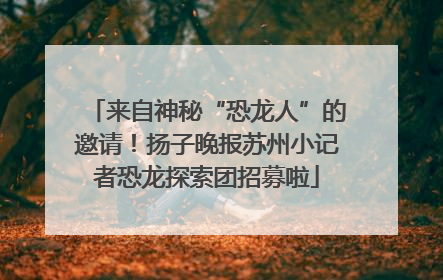 来自神秘“恐龙人”的邀请！扬子晚报苏州小记者恐龙探索团招募啦
