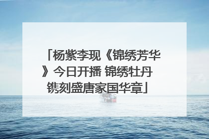 杨紫李现《锦绣芳华》今日开播 锦绣牡丹镌刻盛唐家国华章