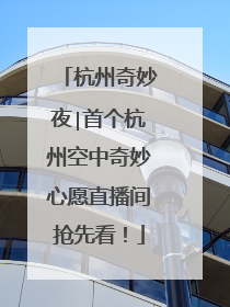 杭州奇妙夜∣首个杭州空中奇妙心愿直播间抢先看！