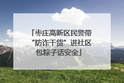 枣庄高新区民警带“防诈干货”进社区 包粽子话安全