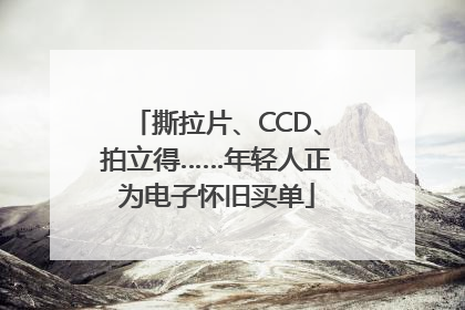 撕拉片、CCD、拍立得……年轻人正为电子怀旧买单