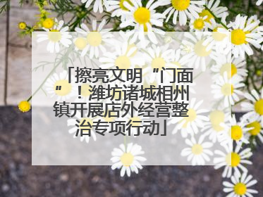 擦亮文明“门面”！潍坊诸城相州镇开展店外经营整治专项行动
