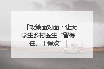 政策面对面：让大学生乡村医生“留得住、干得欢”