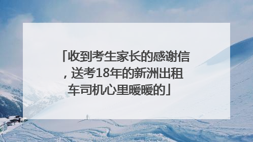 收到考生家长的感谢信，送考18年的新洲出租车司机心里暖暖的