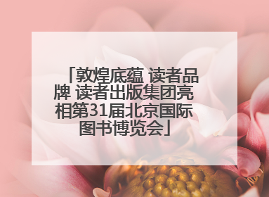 敦煌底蕴 读者品牌 读者出版集团亮相第31届北京国际图书博览会
