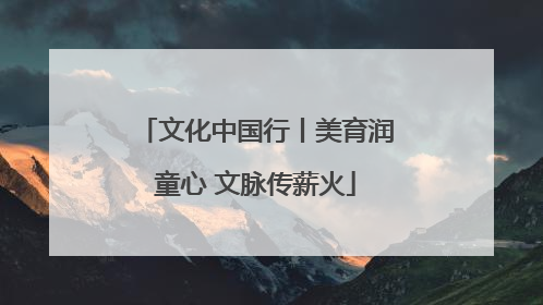 文化中国行丨美育润童心 文脉传薪火