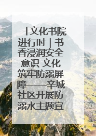 文化书院进行时｜书香浸润安全意识 文化筑牢防溺屏障——辛城社区开展防溺水主题宣传活动
