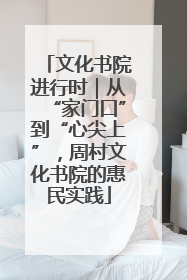 文化书院进行时｜从“家门口”到“心尖上”，周村文化书院的惠民实践