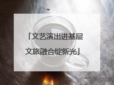 文艺演出进基层 文旅融合绽新光