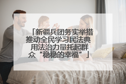 新疆兵团务实举措推动全民学习民法典 用法治力量托起群众“稳稳的幸福”