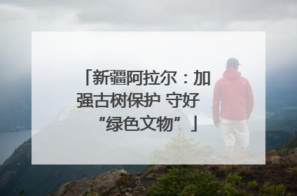 新疆阿拉尔：加强古树保护 守好“绿色文物”