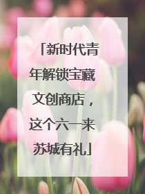 新时代青年解锁宝藏文创商店，这个六一来苏城有礼