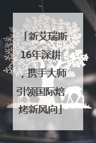 新艾瑞斯16年深耕，携手大师引领国际焙烤新风向