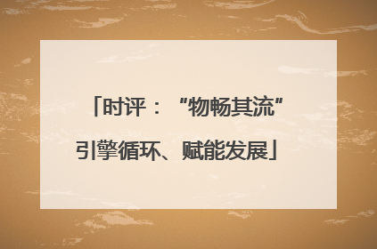 时评：“物畅其流”引擎循环、赋能发展