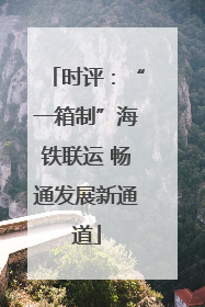 时评：“一箱制”海铁联运 畅通发展新通道