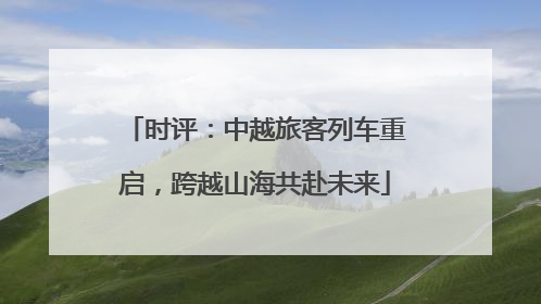 时评：中越旅客列车重启，跨越山海共赴未来