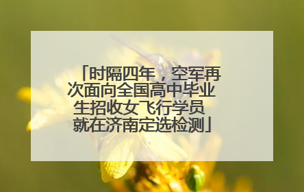 时隔四年，空军再次面向全国高中毕业生招收女飞行学员 就在济南定选检测