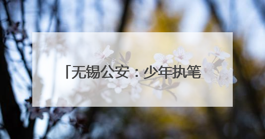 无锡公安：少年执笔，“警”护启航！