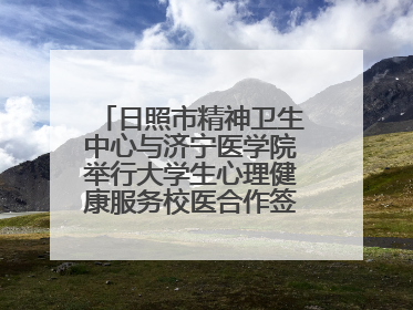 日照市精神卫生中心与济宁医学院举行大学生心理健康服务校医合作签约仪式