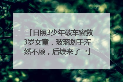 日照3少年破车窗救3岁女童，玻璃划手浑然不顾，后续来了→