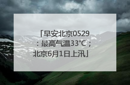 早安北京0529：最高气温33℃；北京6月1日上汛