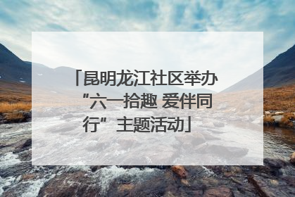 昆明龙江社区举办“六一拾趣 爱伴同行”主题活动