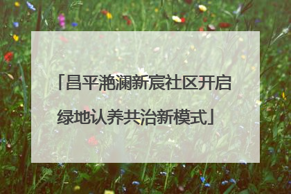 昌平滟澜新宸社区开启绿地认养共治新模式