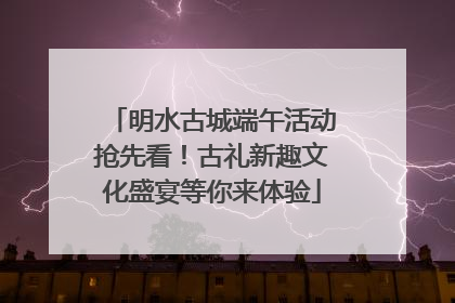 明水古城端午活动抢先看！古礼新趣文化盛宴等你来体验