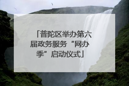 普陀区举办第六届政务服务“网办季”启动仪式