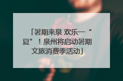 暑期来泉 欢乐一“夏”！泉州将启动暑期文旅消费季活动