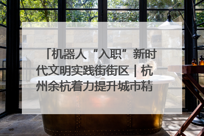机器人“入职”新时代文明实践街街区｜杭州余杭着力提升城市精细化智能化管理水平