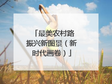 最美农村路 振兴新图景（新时代画卷）