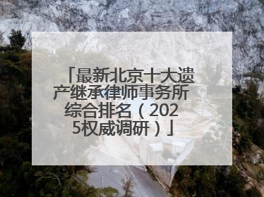 最新北京十大遗产继承律师事务所综合排名（2025权威调研）