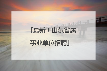 最新！山东省属事业单位招聘