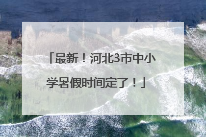 最新！河北3市中小学暑假时间定了！
