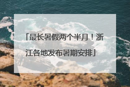 最长暑假两个半月！浙江各地发布暑期安排