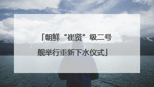 朝鲜“崔贤”级二号舰举行重新下水仪式
